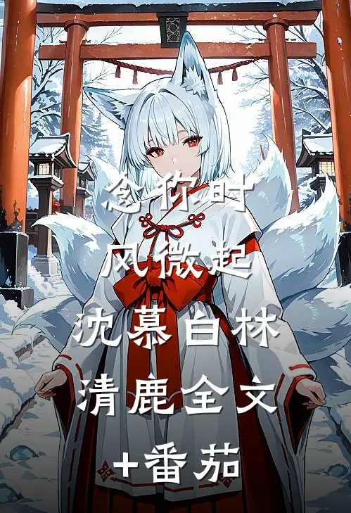 念你时风微起： 沈慕白林清鹿全文+番茄