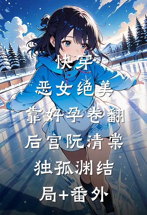快穿：恶女绝美，靠好孕卷翻后宫阮清棠独孤渊结局+番外