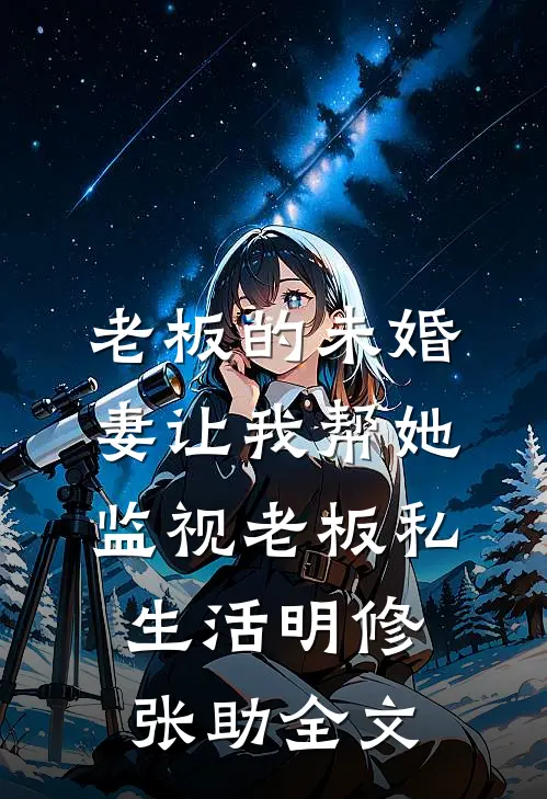 老板的未婚妻让我帮她监视老板私生活明修张助全文