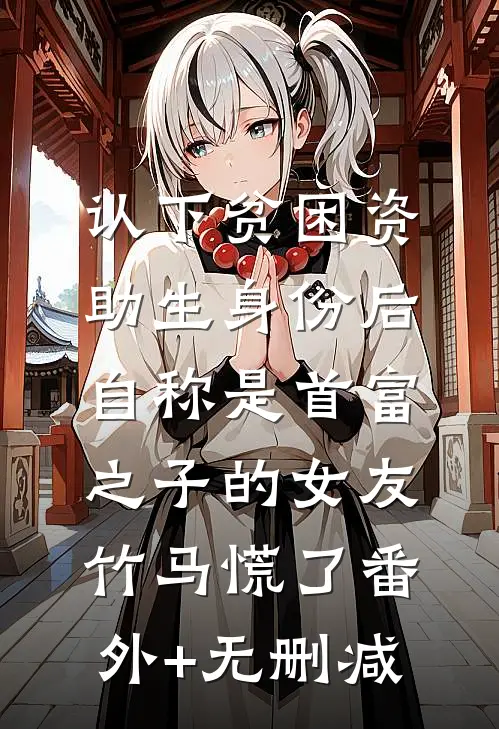 认下贫困资助生身份后，自称是首富之子的女友竹马慌了番外+无删减
