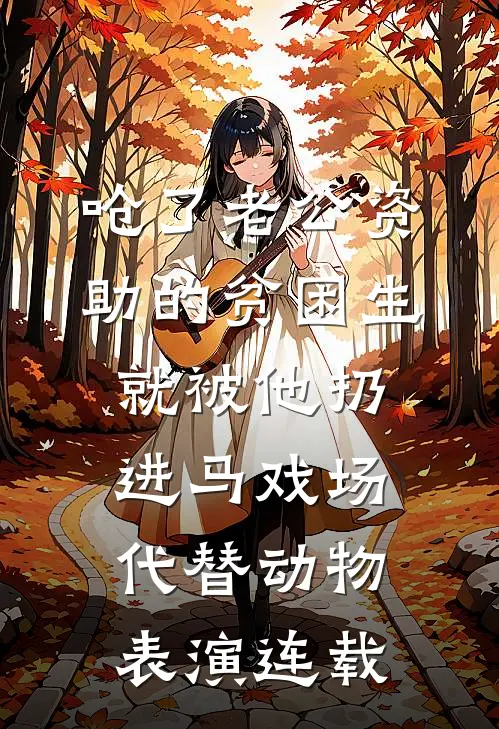 呛了老公资助的贫困生，就被他扔进马戏场代替动物表演连载