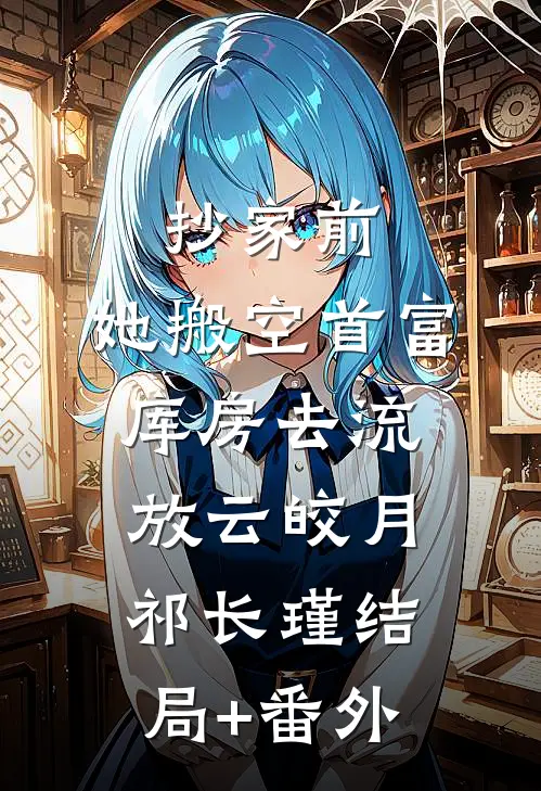 抄家前，她搬空首富库房去流放云皎月祁长瑾结局+番外