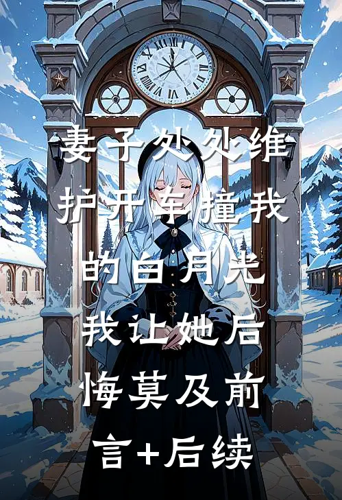 妻子处处维护开车撞我的白月光，我让她后悔莫及前言+后续