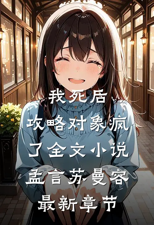 我死后，攻略对象疯了全文小说孟言苏曼容最新章节