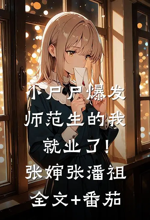 小尸尸爆发，师范生的我就业了!张婶张潘祖全文+番茄