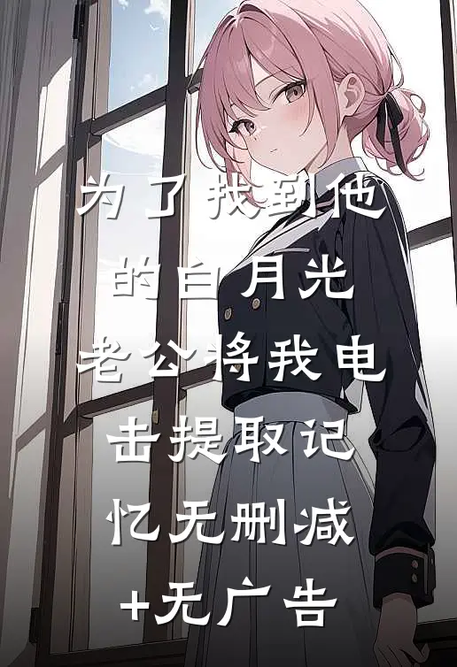 为了找到他的白月光，老公将我电击提取记忆无删减+无广告