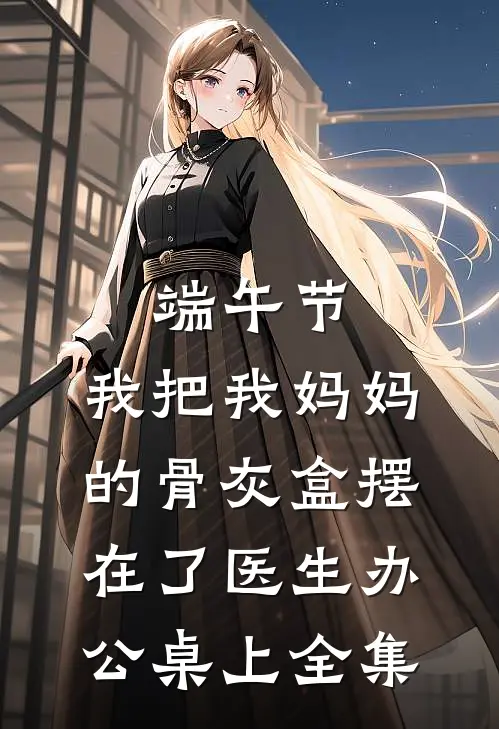 端午节，我把我妈妈的骨灰盒摆在了医生办公桌上全集