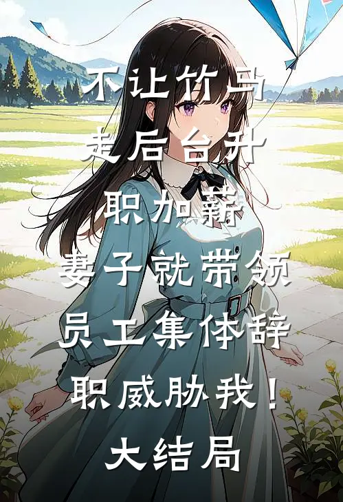 不让竹马走后台升职加薪，妻子就带领员工集体辞职威胁我！大结局