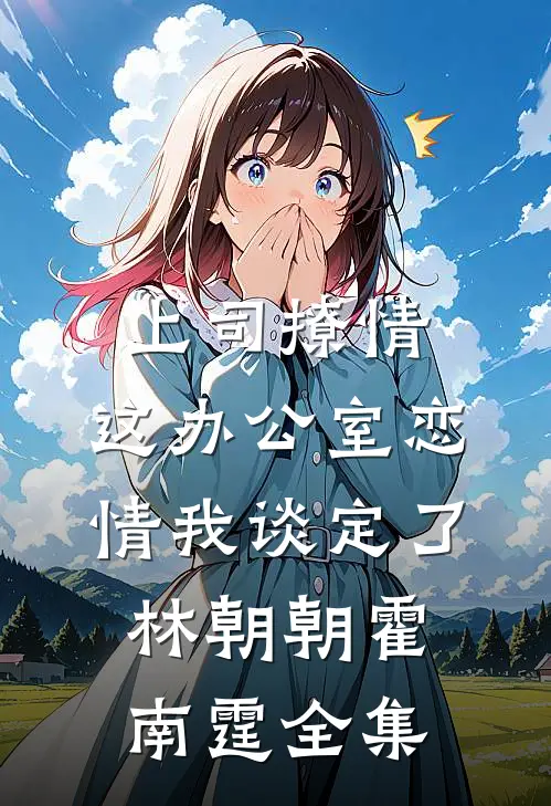上司撩情，这办公室恋情我谈定了林朝朝霍南霆 全集