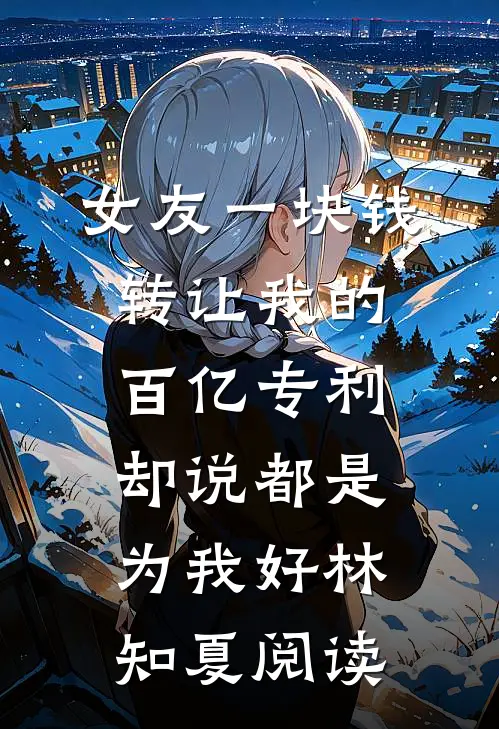 女友一块钱转让我的百亿专利，却说都是为我好林知夏阅读