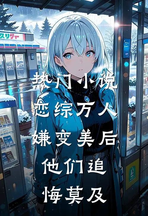 热门小说恋综万人嫌变美后，他们追悔莫及