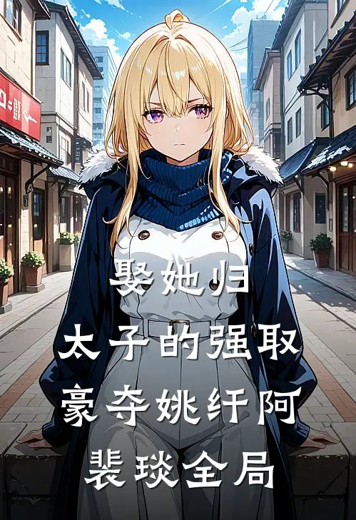娶她归，太子的强取豪夺姚纤阿裴琰全局