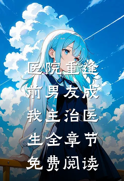 医院重逢，前男友成我主治医生全章节免费阅读
