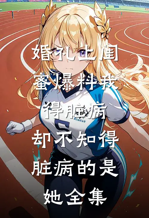 婚礼上闺蜜爆料我得脏病，却不知得脏病的是她全集