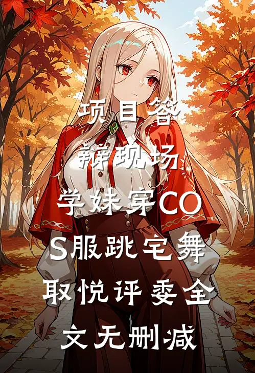 项目答辩现场，学妹穿COS服跳宅舞取悦评委全文无删减