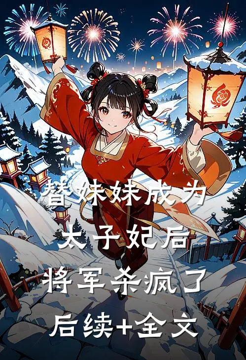 替妹妹成为太子妃后，将军杀疯了后续+全文