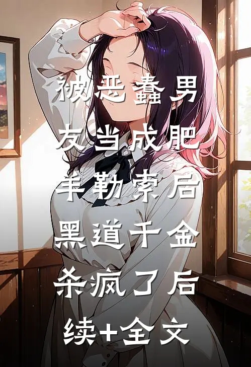 被恶蠢男友当成肥羊勒索后，黑道千金杀疯了后续+全文