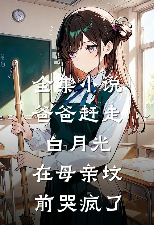 全集小说爸爸赶走白月光，在母亲坟前哭疯了