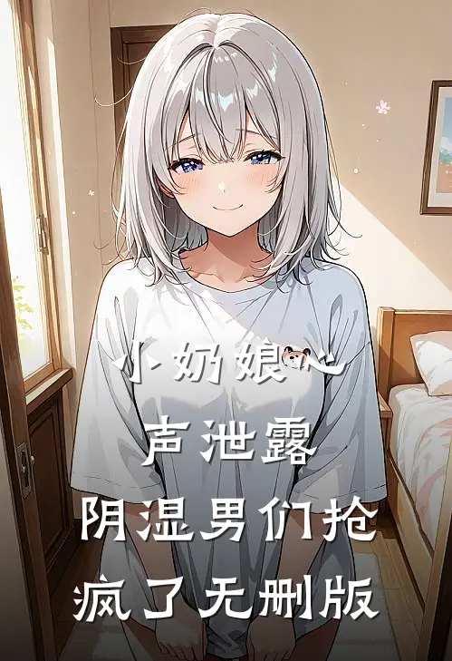 小奶娘心声泄露，阴湿男们抢疯了无删版