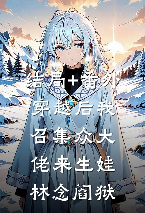 结局+番外穿越后我召集众大佬来生娃林念阎狱
