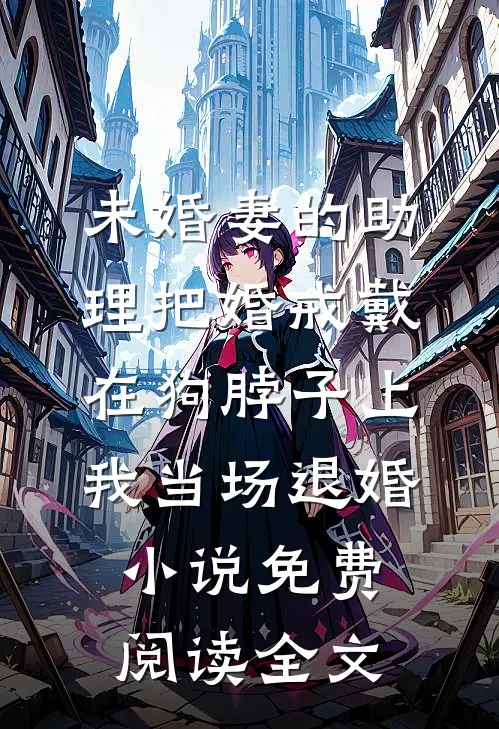 未婚妻的助理把婚戒戴在狗脖子上，我当场退婚小说免费阅读全文