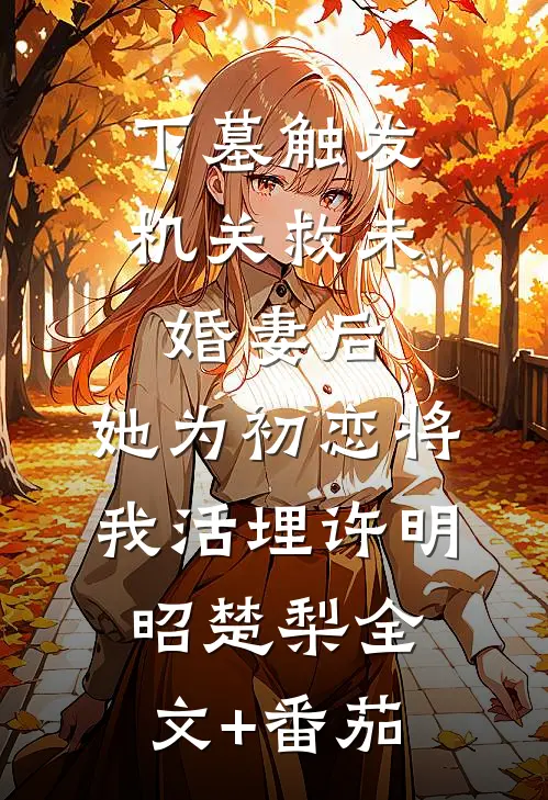 下墓触发机关救未婚妻后，她为初恋将我活埋许明昭楚梨全文+番茄
