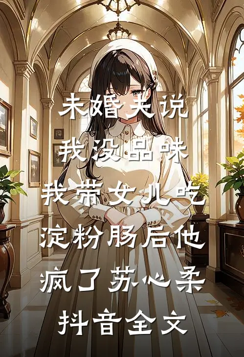 未婚夫说我没品味，我带女儿吃淀粉肠后他疯了苏心柔抖音全文