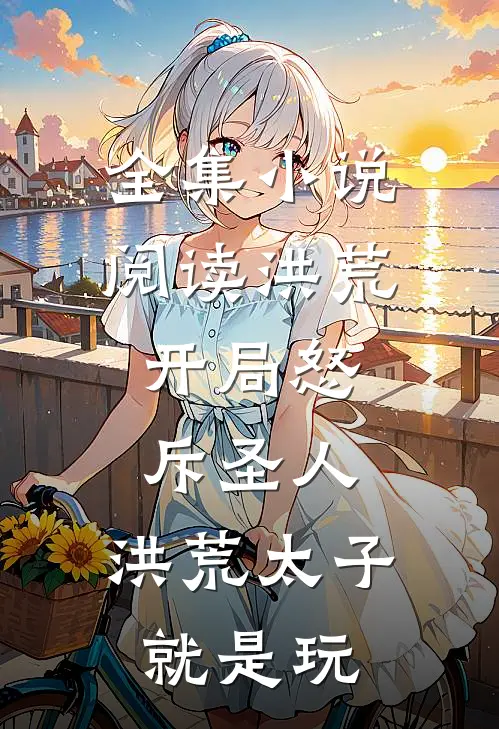 全集小说阅读洪荒：开局怒斥圣人，洪荒太子就是玩