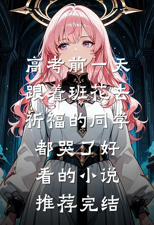 高考前一天，跟着班花去祈福的同学都哭了好看的小说推荐完结