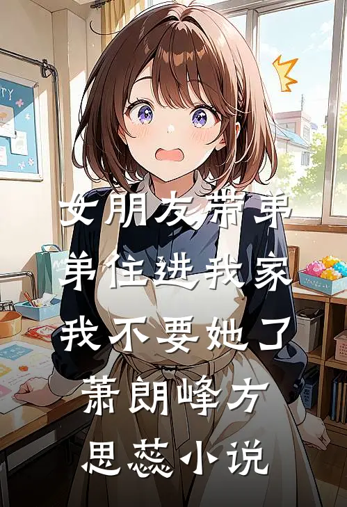 女朋友带弟弟住进我家，我不要她了萧朗峰方思蕊小说