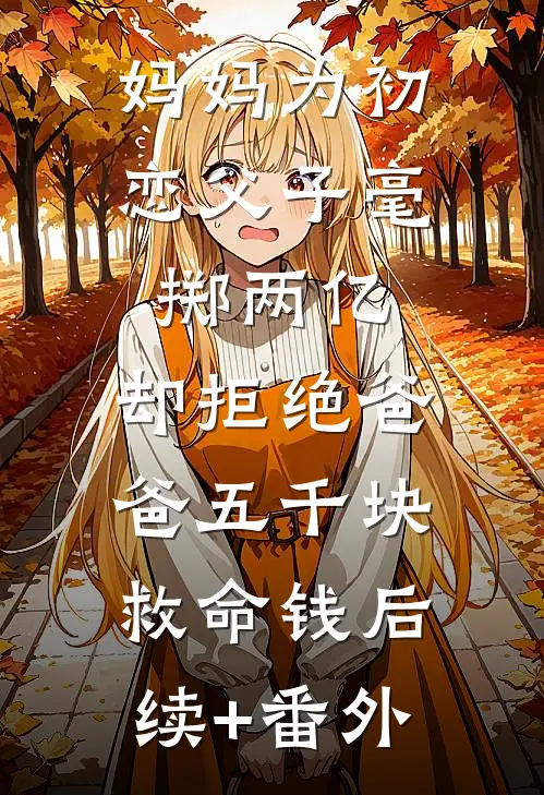 妈妈为初恋父子毫掷两亿，却拒绝爸爸五千块救命钱后续+番外