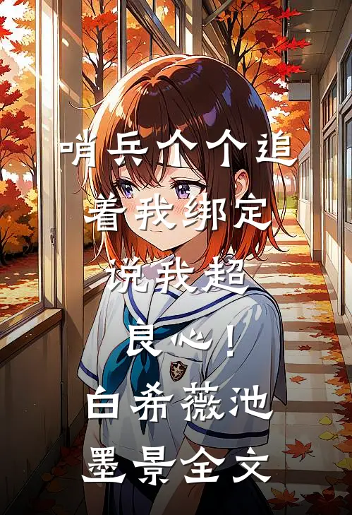 哨兵个个追着我绑定，说我超良心！白希薇池墨景全文