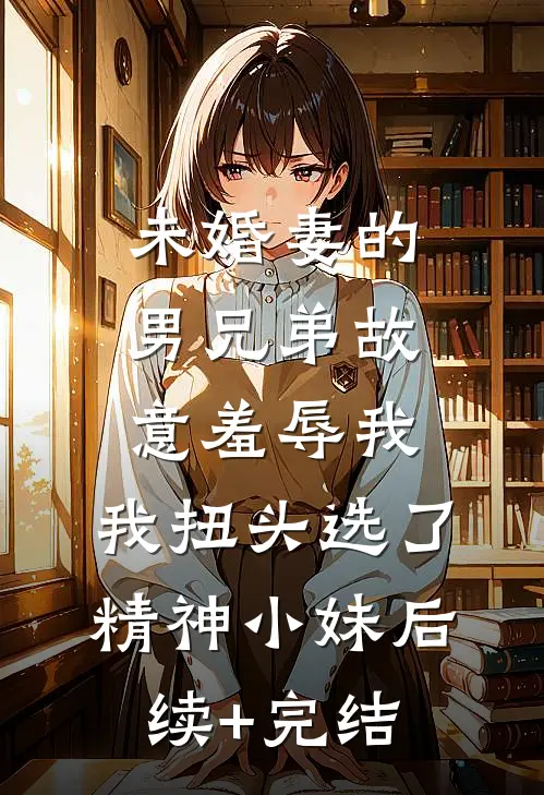 未婚妻的男兄弟故意羞辱我，我扭头选了精神小妹后续+完结