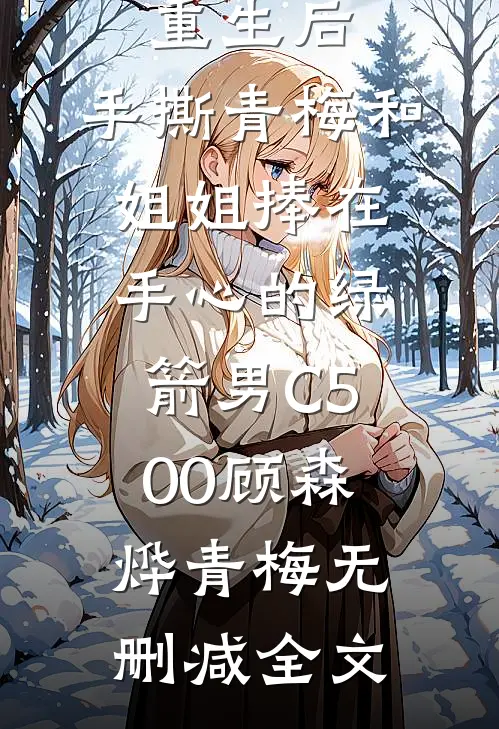 重生后，手撕青梅和姐姐捧在手心的绿箭男C500顾森烨青梅无删减全文