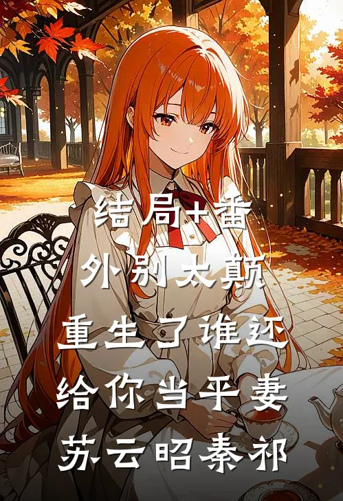 结局+番外别太颠，重生了谁还给你当平妻苏云昭秦祁
