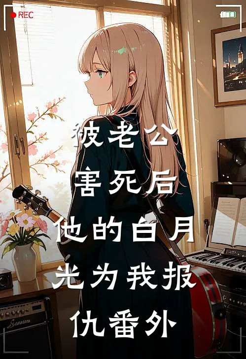 被老公害死后，他的白月光为我报仇番外