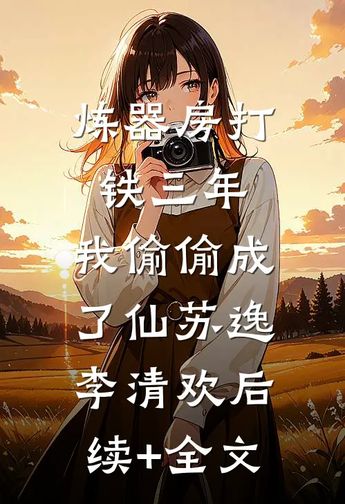炼器房打铁三年，我偷偷成了仙苏逸李清欢后续+全文
