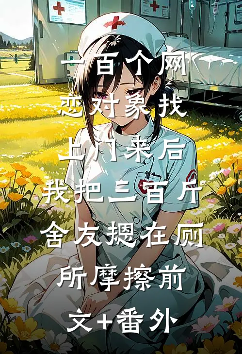 一百个网恋对象找上门来后，我把三百斤舍友摁在厕所摩擦前文+番外
