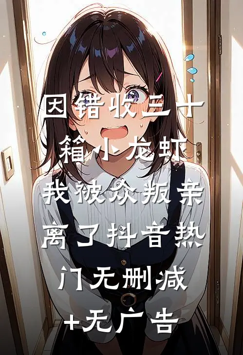 因错收三十箱小龙虾，我被众叛亲离了抖音热门无删减+无广告