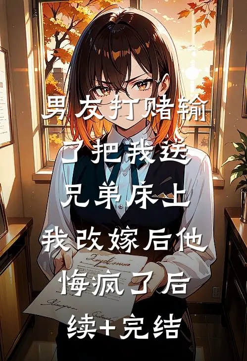 男友打赌输了把我送兄弟床上，我改嫁后他悔疯了后续+完结