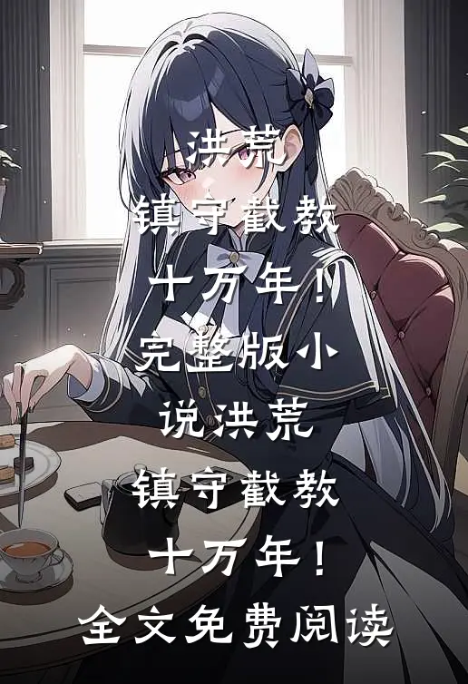 洪荒：镇守截教十万年！完整版小说_洪荒：镇守截教十万年！全文免费阅读