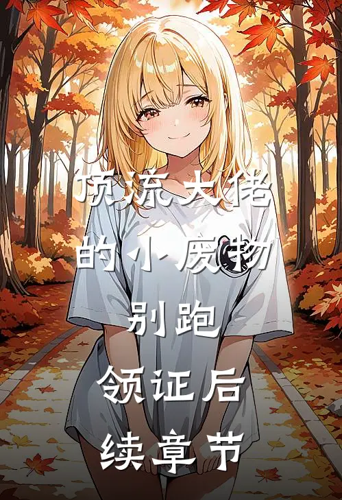 顶流大佬的小废物：别跑，领证后续章节