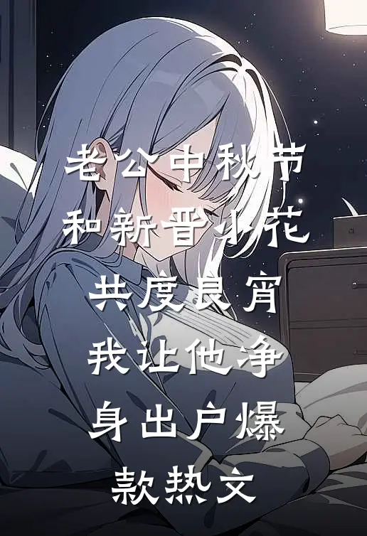 老公中秋节和新晋小花共度良宵，我让他净身出户爆款热文