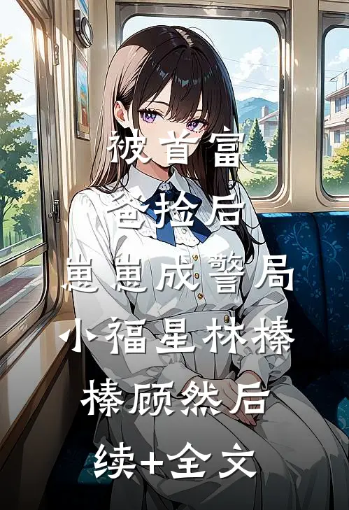 被首富爸捡后，崽崽成警局小福星林榛榛顾然后续+全文
