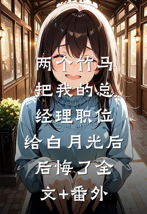 两个竹马把我的总经理职位，给白月光后后悔了全文+番外