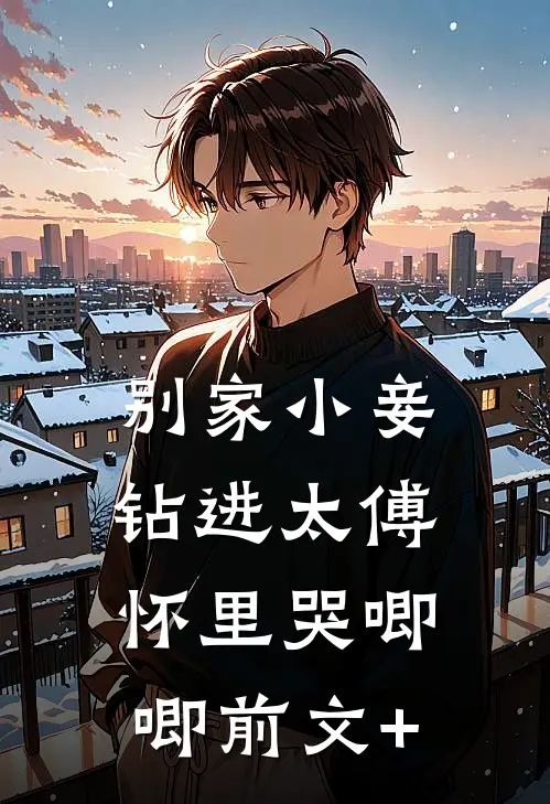 别家小妾，钻进太傅怀里哭唧唧前文+