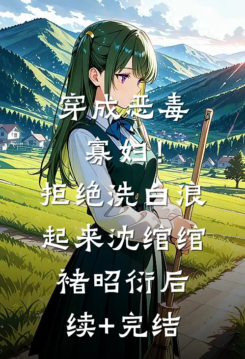 穿成恶毒寡妇！拒绝洗白，浪起来沈绾绾褚昭衍后续+完结