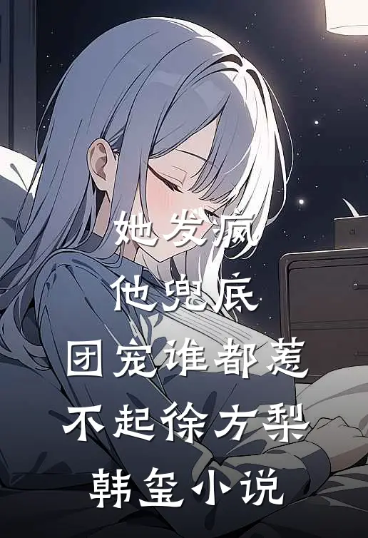 她发疯，他兜底，团宠谁都惹不起徐方梨韩玺小说