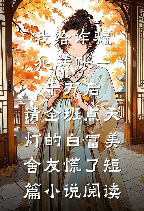 我给诈骗犯转账一千万后，请全班点天灯的白富美舍友慌了短篇小说阅读