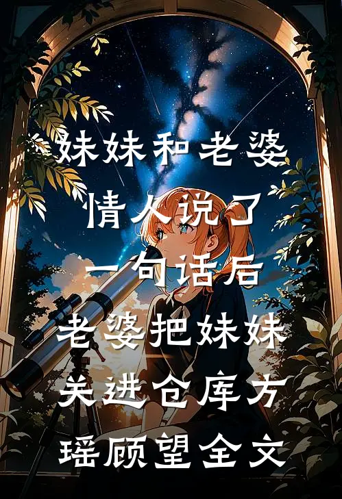 妹妹和老婆情人说了一句话后，老婆把妹妹关进仓库方瑶顾望全文